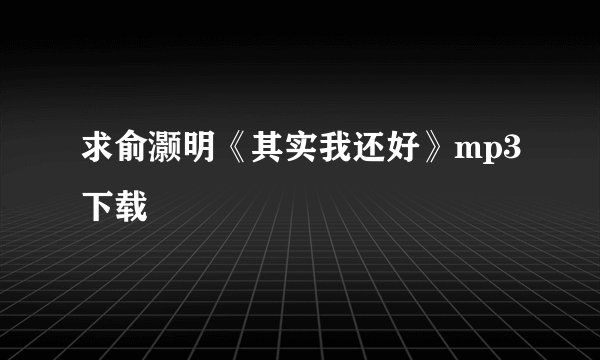 求俞灏明《其实我还好》mp3下载