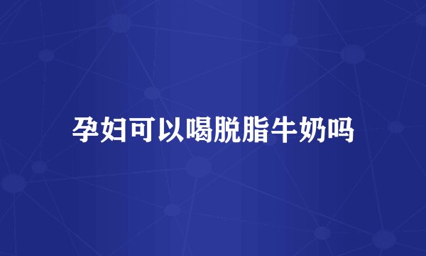 孕妇可以喝脱脂牛奶吗