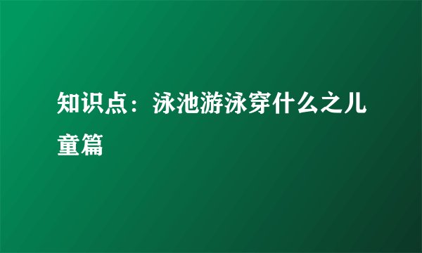 知识点：泳池游泳穿什么之儿童篇