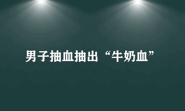 男子抽血抽出“牛奶血”