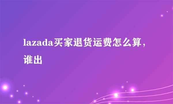 lazada买家退货运费怎么算，谁出