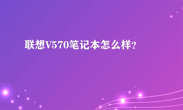 联想V570笔记本怎么样？