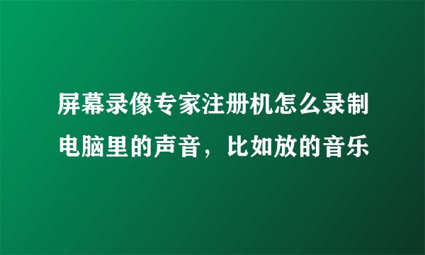 屏幕录像专家注册机怎么录制电脑里的声音，比如放的音乐