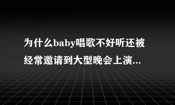 为什么baby唱歌不好听还被经常邀请到大型晚会上演唱歌曲？