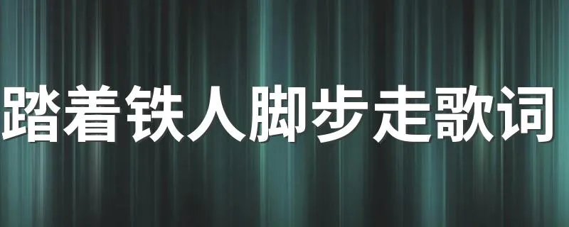 踏着铁人脚步走歌词 踏着铁人脚步走整首歌词