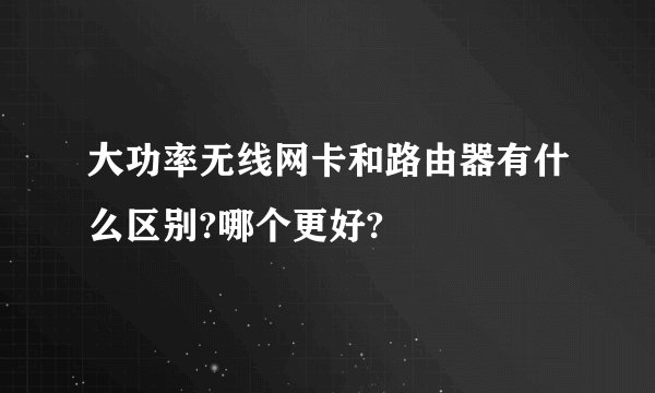 大功率无线网卡和路由器有什么区别?哪个更好?