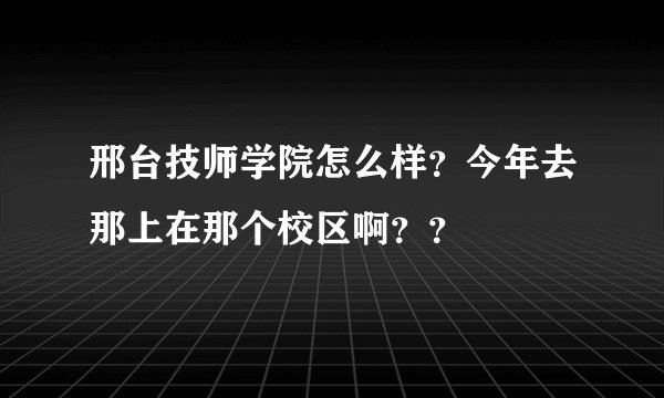 邢台技师学院怎么样？今年去那上在那个校区啊？？