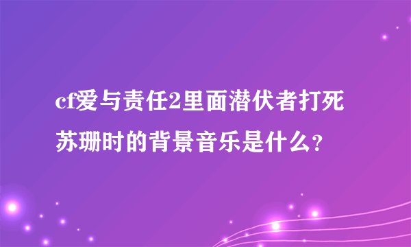 cf爱与责任2里面潜伏者打死苏珊时的背景音乐是什么？