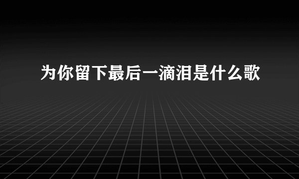 为你留下最后一滴泪是什么歌