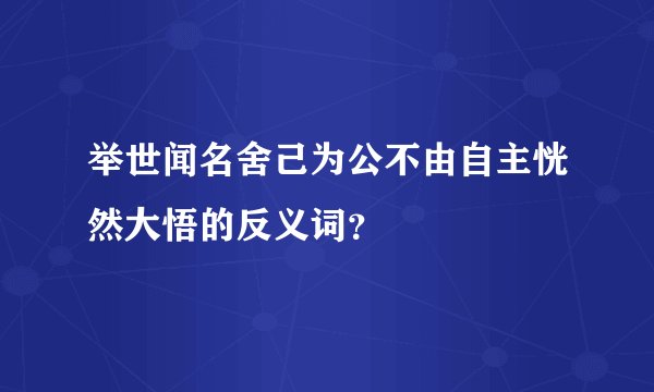 举世闻名舍己为公不由自主恍然大悟的反义词？