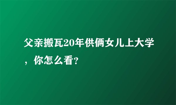 父亲搬瓦20年供俩女儿上大学，你怎么看？