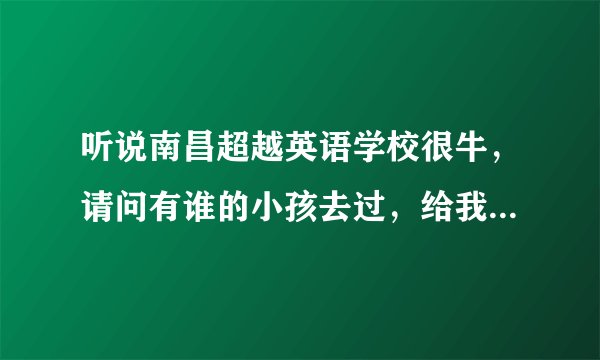 听说南昌超越英语学校很牛，请问有谁的小孩去过，给我介绍介绍，谢谢