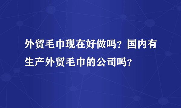 外贸毛巾现在好做吗？国内有生产外贸毛巾的公司吗？