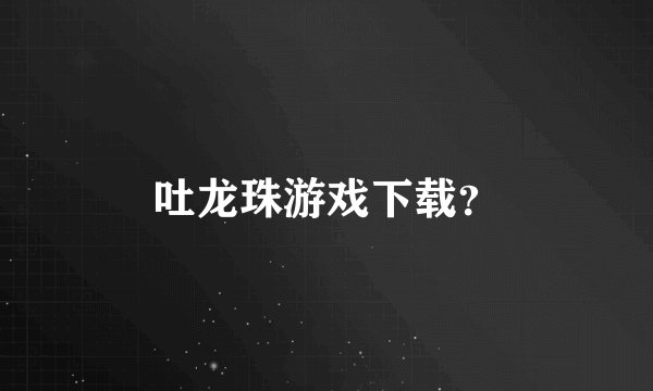 吐龙珠游戏下载？