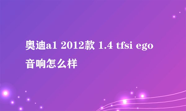 奥迪a1 2012款 1.4 tfsi ego音响怎么样