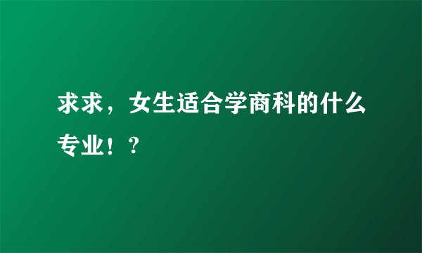 求求，女生适合学商科的什么专业！?