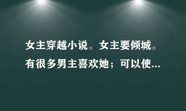 女主穿越小说。女主要倾城。有很多男主喜欢她；可以使1女N男小鱼大心的都看过了‘不要小白文古文宫廷争斗？