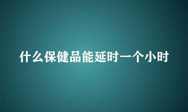 什么保健品能延时一个小时