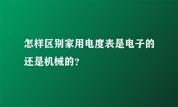 怎样区别家用电度表是电子的还是机械的？