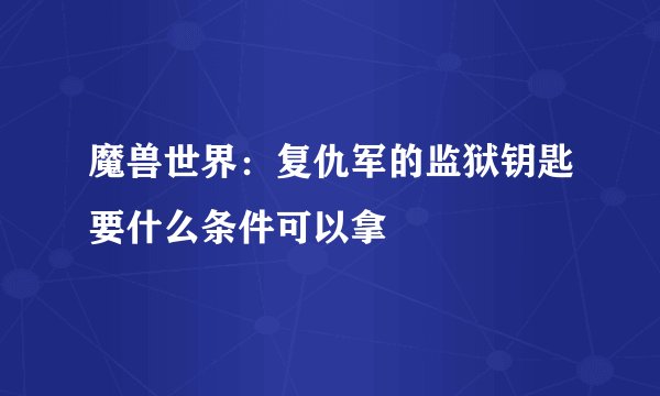 魔兽世界：复仇军的监狱钥匙要什么条件可以拿