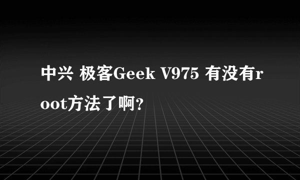 中兴 极客Geek V975 有没有root方法了啊？