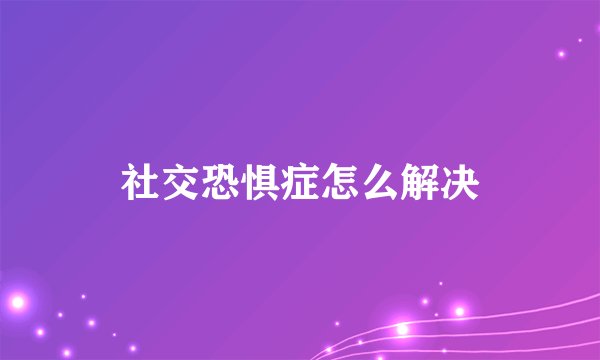 社交恐惧症怎么解决