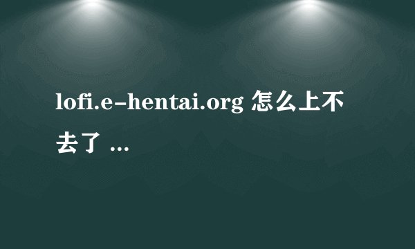 lofi.e-hentai.org 怎么上不去了 前两天还上的 求各位指点