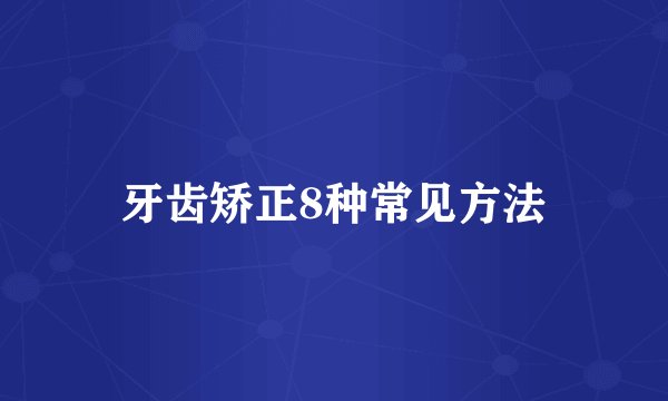 牙齿矫正8种常见方法