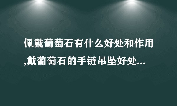 佩戴葡萄石有什么好处和作用,戴葡萄石的手链吊坠好处有哪些？