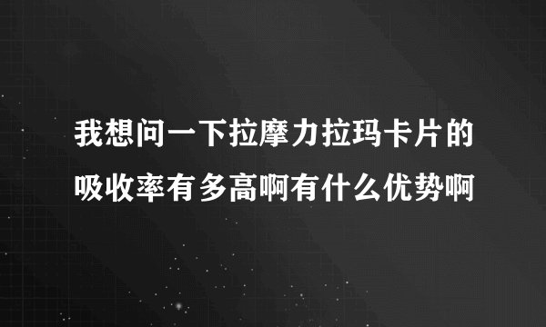 我想问一下拉摩力拉玛卡片的吸收率有多高啊有什么优势啊