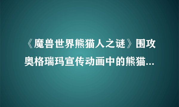 《魔兽世界熊猫人之谜》围攻奥格瑞玛宣传动画中的熊猫人是谁？