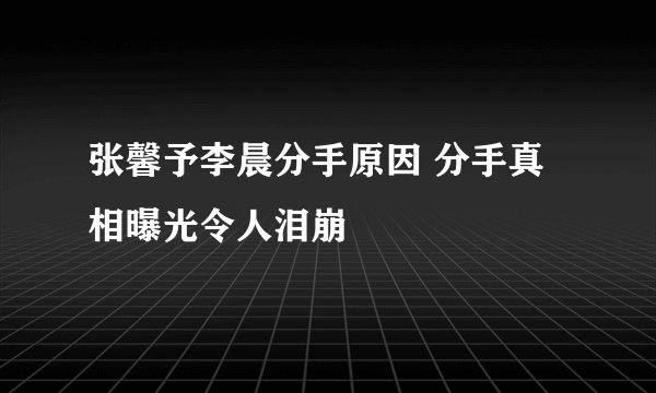 张馨予李晨分手原因 分手真相曝光令人泪崩