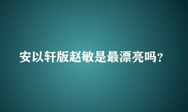 安以轩版赵敏是最漂亮吗？
