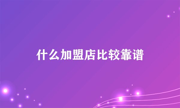 什么加盟店比较靠谱
