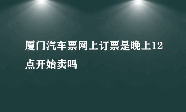 厦门汽车票网上订票是晚上12点开始卖吗