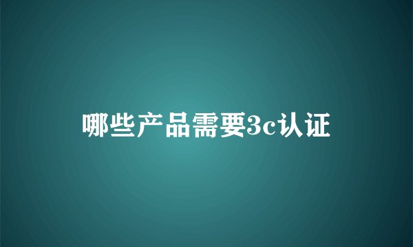 哪些产品需要3c认证