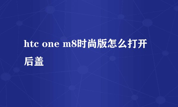 htc one m8时尚版怎么打开后盖