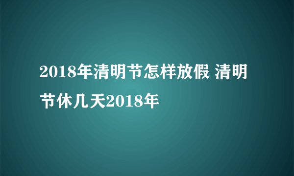 2018年清明节怎样放假 清明节休几天2018年