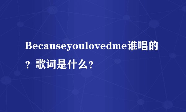 Becauseyoulovedme谁唱的？歌词是什么？