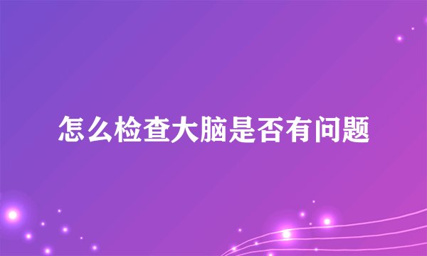 怎么检查大脑是否有问题