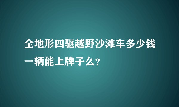 全地形四驱越野沙滩车多少钱一辆能上牌子么？