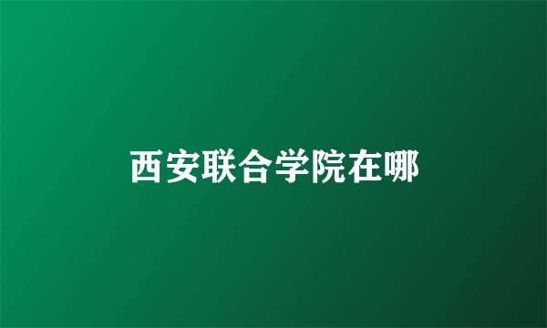 西安联合学院在哪
