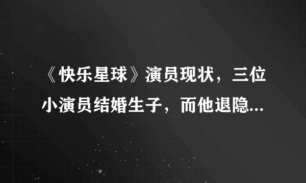 《快乐星球》演员现状，三位小演员结婚生子，而他退隐成北大学霸