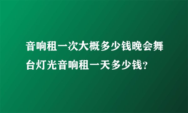 音响租一次大概多少钱晚会舞台灯光音响租一天多少钱？