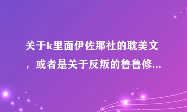 关于k里面伊佐那社的耽美文，或者是关于反叛的鲁鲁修中鲁鲁修的耽美文，可发送1793537910