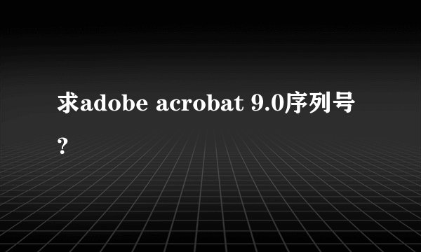 求adobe acrobat 9.0序列号？