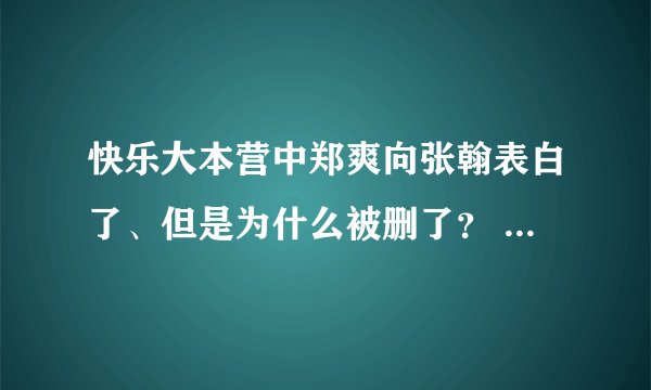 快乐大本营中郑爽向张翰表白了、但是为什么被删了？ 表白的内容和情景是什么？