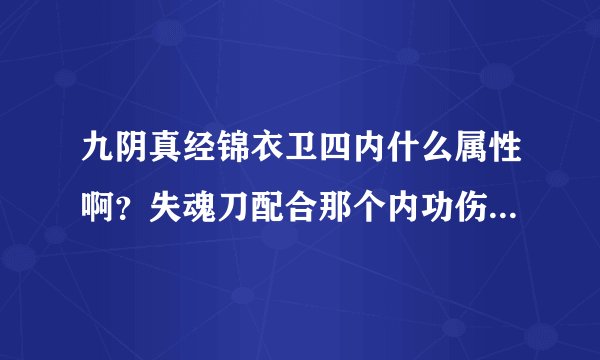 九阴真经锦衣卫四内什么属性啊？失魂刀配合那个内功伤害高啊，还有镇派那个刀法伤害高麽？ 求解…