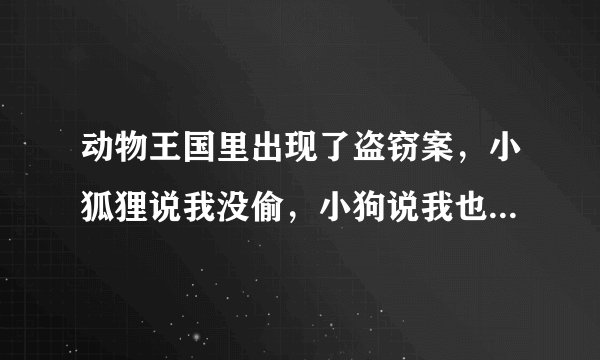 动物王国里出现了盗窃案，小狐狸说我没偷，小狗说我也没偷，小猪说小狐狸说的是真话，它们之中只有一个说了真话，谁说的是真话，谁是小偷？