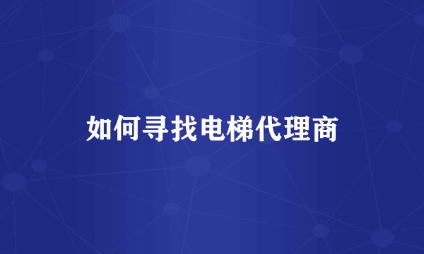如何寻找电梯代理商